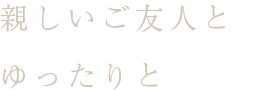 親しいご友人とゆったりと