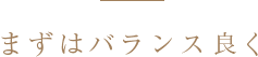 まずはバランスよく